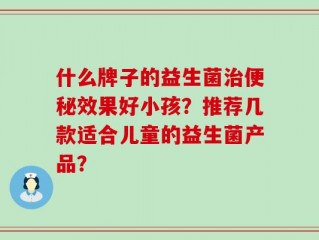 什么牌子的益生菌治便秘效果好小孩？推荐几款适合儿童的益生菌产品？