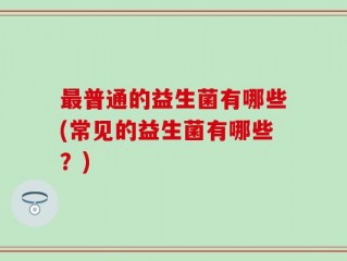 最普通的益生菌有哪些(常见的益生菌有哪些？)