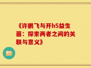 《许鹏飞与开h5益生菌：探索两者之间的关联与意义》