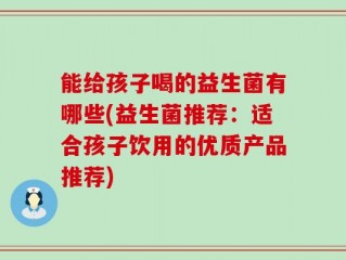 能给孩子喝的益生菌有哪些(益生菌推荐：适合孩子饮用的优质产品推荐)