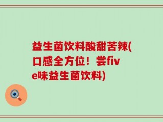 益生菌饮料酸甜苦辣(口感全方位！尝five味益生菌饮料)