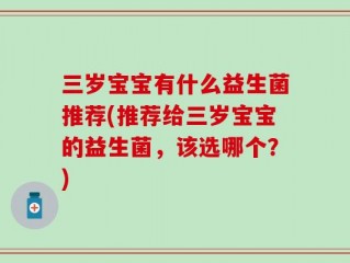 三岁宝宝有什么益生菌推荐(推荐给三岁宝宝的益生菌，该选哪个？)