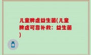 儿童脾虚益生菌(儿童脾虚可靠补救：益生菌)