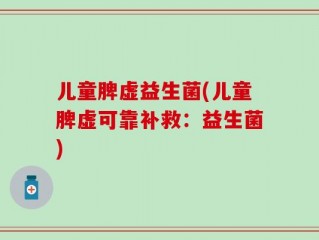 儿童脾虚益生菌(儿童脾虚可靠补救：益生菌)