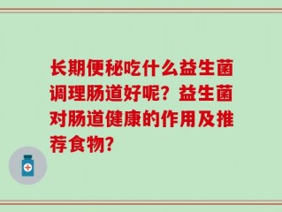 长期便秘吃什么益生菌调理肠道好呢？益生菌对肠道健康的作用及推荐食物？