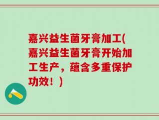嘉兴益生菌牙膏加工(嘉兴益生菌牙膏开始加工生产，蕴含多重保护功效！)