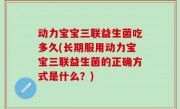 动力宝宝三联益生菌吃多久(长期服用动力宝宝三联益生菌的正确方式是什么？)