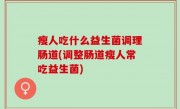 瘦人吃什么益生菌调理肠道(调整肠道瘦人常吃益生菌)
