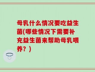 母乳什么情况要吃益生菌(哪些情况下需要补充益生菌来帮助母乳喂养？)