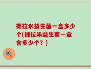提拉米益生菌一盒多少个(提拉米益生菌一盒含多少个？)