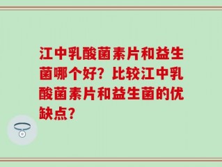 江中乳酸菌素片和益生菌哪个好？比较江中乳酸菌素片和益生菌的优缺点？