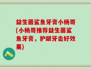 益生菌鲨鱼牙膏小杨哥(小杨哥推荐益生菌鲨鱼牙膏，护龈牙齿好效果)