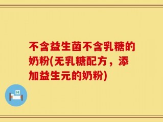 不含益生菌不含乳糖的奶粉(无乳糖配方，添加益生元的奶粉)