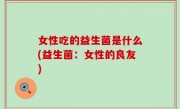 女性吃的益生菌是什么(益生菌：女性的良友)