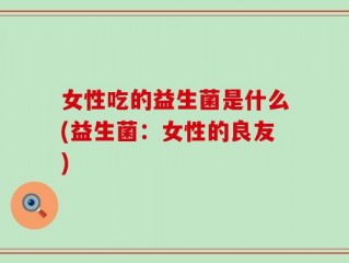 女性吃的益生菌是什么(益生菌：女性的良友)