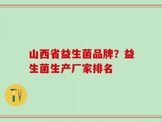 山西省益生菌品牌？益生菌生产厂家排名