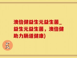 澳倍健益生元益生菌_益生元益生菌，澳倍健助力肠道健康)