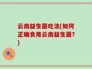 云南益生菌吃法(如何正确食用云南益生菌？)