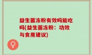 益生菌冻粉有效吗能吃吗(益生菌冻粉：功效与食用建议)