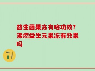 益生菌果冻有啥功效？沸燃益生元果冻有效果吗