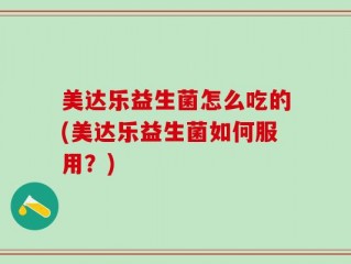 美达乐益生菌怎么吃的(美达乐益生菌如何服用？)