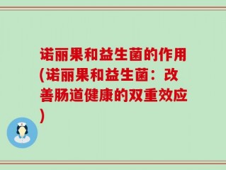 诺丽果和益生菌的作用(诺丽果和益生菌：改善肠道健康的双重效应)