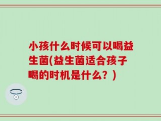 小孩什么时候可以喝益生菌(益生菌适合孩子喝的时机是什么？)