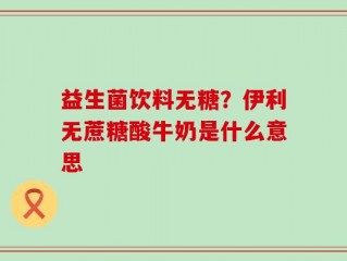 益生菌饮料无糖？伊利无蔗糖酸牛奶是什么意思