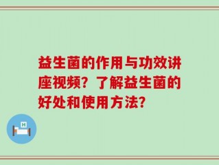 益生菌的作用与功效讲座视频？了解益生菌的好处和使用方法？