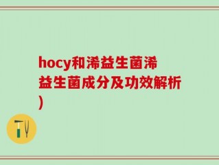 hocy和浠益生菌浠益生菌成分及功效解析)