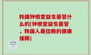 韩国钟根堂益生菌管什么的(钟根堂益生菌管，韩国人最信赖的健康保障)