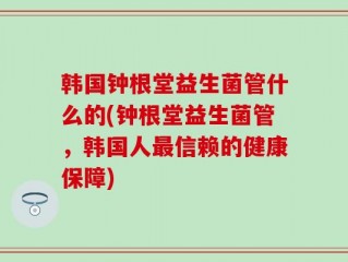 韩国钟根堂益生菌管什么的(钟根堂益生菌管，韩国人最信赖的健康保障)