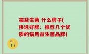 猫益生菌 什么牌子(挑选好牌：推荐几个优质的猫用益生菌品牌)
