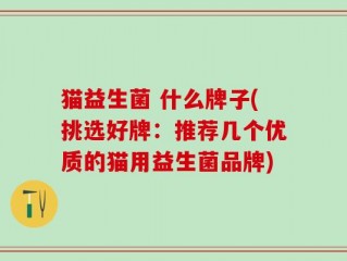 猫益生菌 什么牌子(挑选好牌：推荐几个优质的猫用益生菌品牌)