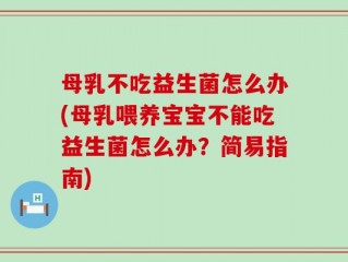母乳不吃益生菌怎么办(母乳喂养宝宝不能吃益生菌怎么办？简易指南)