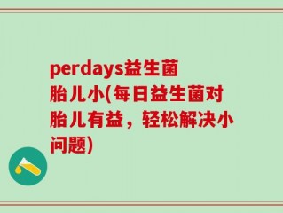 perdays益生菌胎儿小(每日益生菌对胎儿有益，轻松解决小问题)