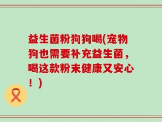 益生菌粉狗狗喝(宠物狗也需要补充益生菌，喝这款粉末健康又安心！)