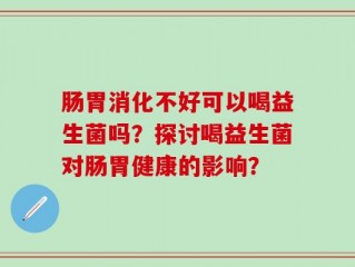肠胃消化不好可以喝益生菌吗？探讨喝益生菌对肠胃健康的影响？