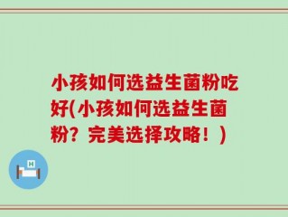 小孩如何选益生菌粉吃好(小孩如何选益生菌粉？完美选择攻略！)
