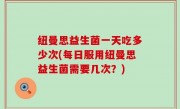 纽曼思益生菌一天吃多少次(每日服用纽曼思益生菌需要几次？)