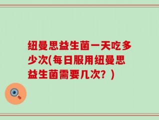 纽曼思益生菌一天吃多少次(每日服用纽曼思益生菌需要几次？)