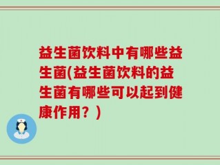 益生菌饮料中有哪些益生菌(益生菌饮料的益生菌有哪些可以起到健康作用？)