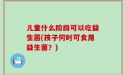 儿童什么阶段可以吃益生菌(孩子何时可食用益生菌？)
