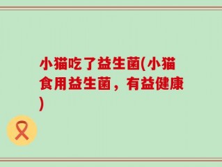 小猫吃了益生菌(小猫食用益生菌，有益健康)