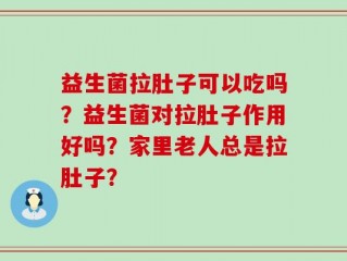益生菌拉肚子可以吃吗？益生菌对拉肚子作用好吗？家里老人总是拉肚子？