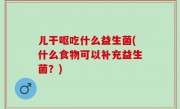 儿干呕吃什么益生菌(什么食物可以补充益生菌？)