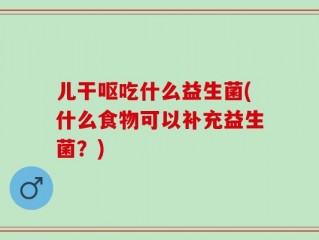 儿干呕吃什么益生菌(什么食物可以补充益生菌？)