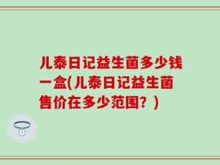 儿泰日记益生菌多少钱一盒(儿泰日记益生菌售价在多少范围？)