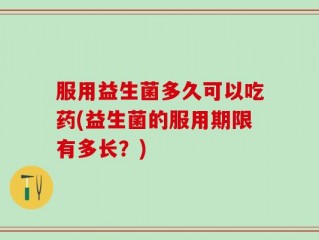 服用益生菌多久可以吃药(益生菌的服用期限有多长？)