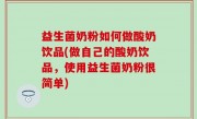 益生菌奶粉如何做酸奶饮品(做自己的酸奶饮品，使用益生菌奶粉很简单)